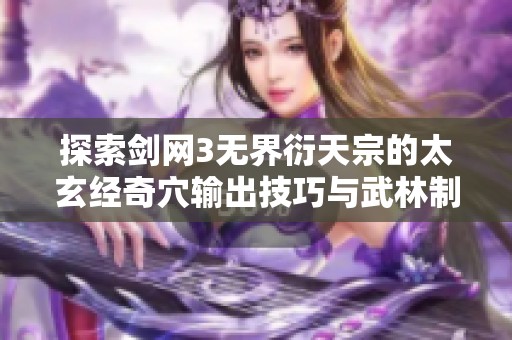 探索剑网3无界衍天宗的太玄经奇穴输出技巧与武林制胜之道