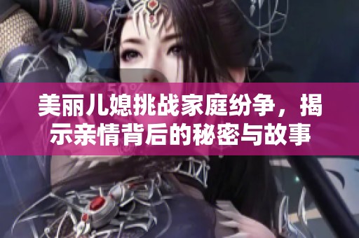 美丽儿媳挑战家庭纷争，揭示亲情背后的秘密与故事