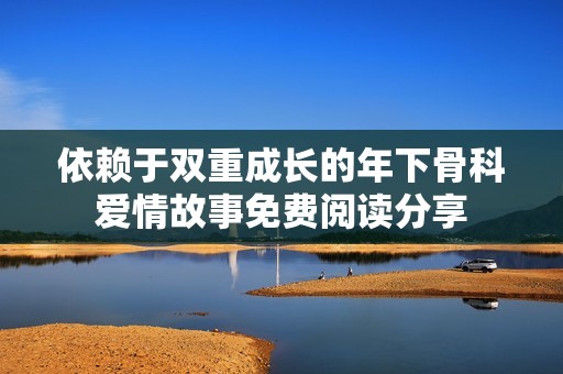 依赖于双重成长的年下骨科爱情故事免费阅读分享