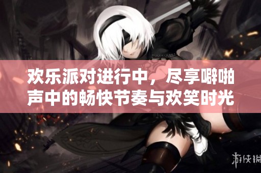 欢乐派对进行中，尽享噼啪声中的畅快节奏与欢笑时光