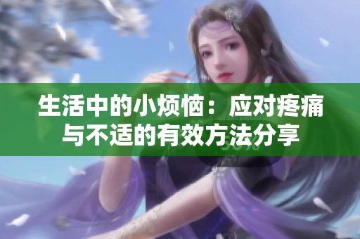 生活中的小烦恼：应对疼痛与不适的有效方法分享
