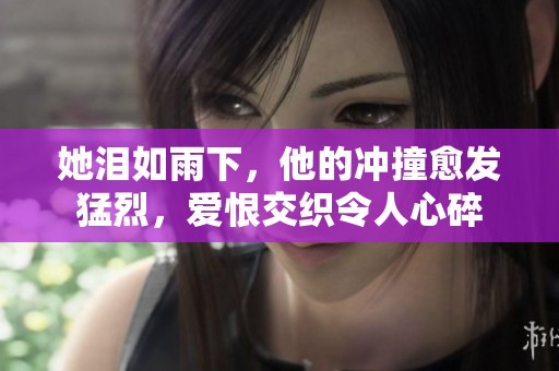 她泪如雨下，他的冲撞愈发猛烈，爱恨交织令人心碎