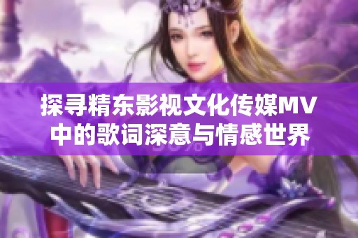 探寻精东影视文化传媒MV中的歌词深意与情感世界