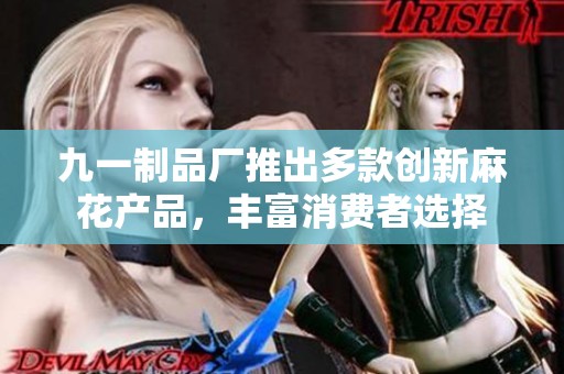 九一制品厂推出多款创新麻花产品，丰富消费者选择
