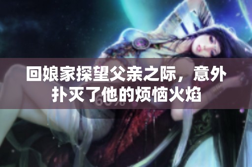 回娘家探望父亲之际，意外扑灭了他的烦恼火焰