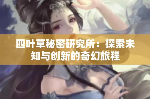 四叶草秘密研究所：探索未知与创新的奇幻旅程