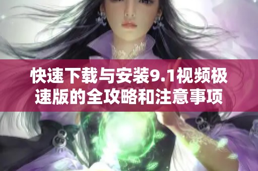 快速下载与安装9.1视频极速版的全攻略和注意事项