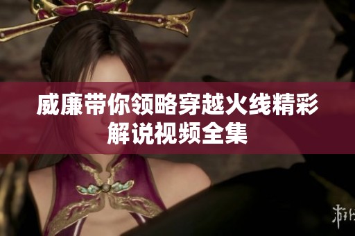 威廉带你领略穿越火线精彩解说视频全集