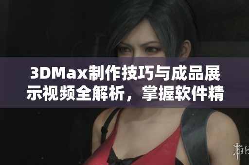 3DMax制作技巧与成品展示视频全解析，掌握软件精髓