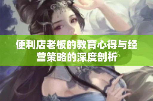便利店老板的教育心得与经营策略的深度剖析