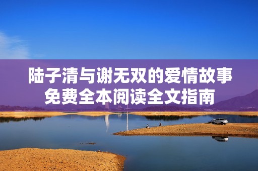 陆子清与谢无双的爱情故事免费全本阅读全文指南
