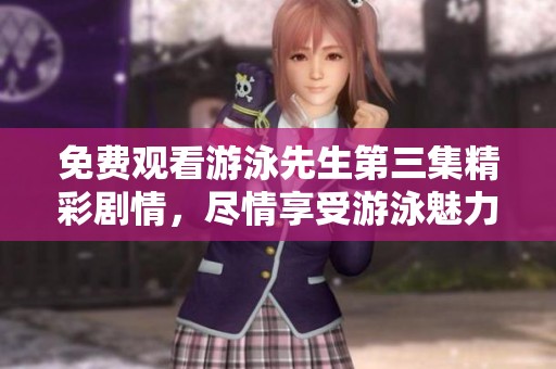 免费观看游泳先生第三集精彩剧情，尽情享受游泳魅力