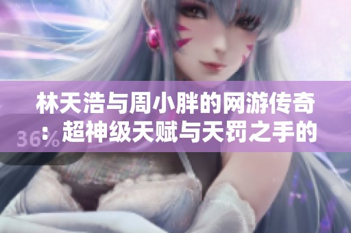 林天浩与周小胖的网游传奇：超神级天赋与天罚之手的冒险之旅