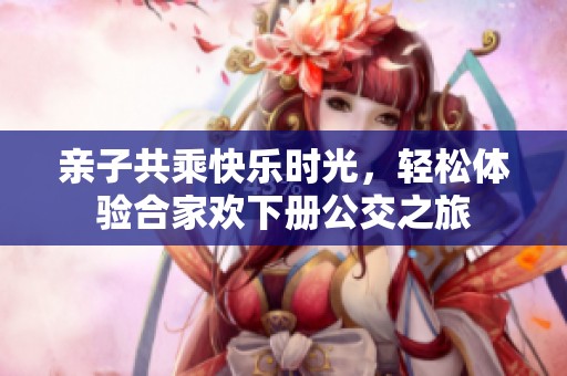 亲子共乘快乐时光，轻松体验合家欢下册公交之旅