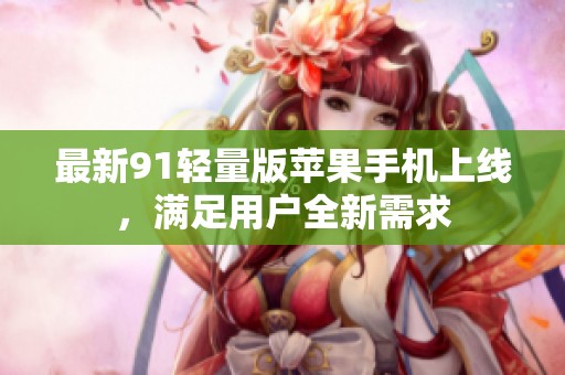 最新91轻量版苹果手机上线，满足用户全新需求