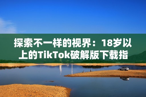 探索不一样的视界：18岁以上的TikTok破解版下载指南