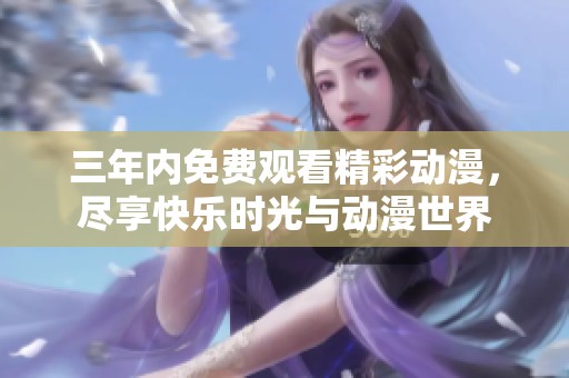 三年内免费观看精彩动漫，尽享快乐时光与动漫世界