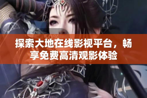 探索大地在线影视平台，畅享免费高清观影体验