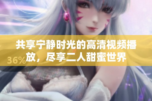 共享宁静时光的高清视频播放，尽享二人甜蜜世界