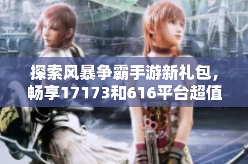 探索风暴争霸手游新礼包，畅享17173和616平台超值福利