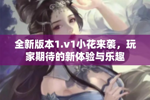 全新版本1.v1小花来袭，玩家期待的新体验与乐趣