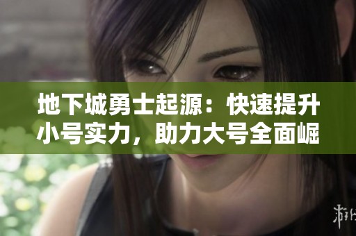 地下城勇士起源：快速提升小号实力，助力大号全面崛起的秘籍