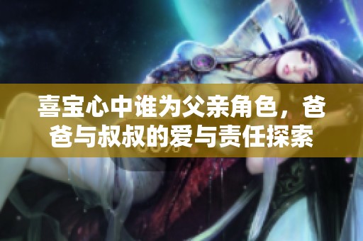 喜宝心中谁为父亲角色，爸爸与叔叔的爱与责任探索