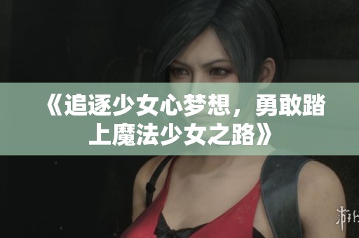 《追逐少女心梦想，勇敢踏上魔法少女之路》