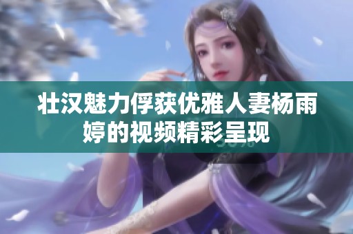 壮汉魅力俘获优雅人妻杨雨婷的视频精彩呈现