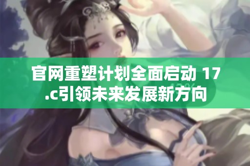官网重塑计划全面启动 17.c引领未来发展新方向