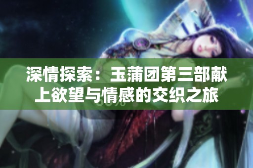 深情探索：玉蒲团第三部献上欲望与情感的交织之旅