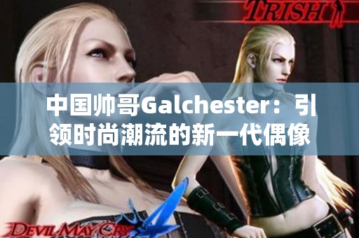 中国帅哥Galchester：引领时尚潮流的新一代偶像
