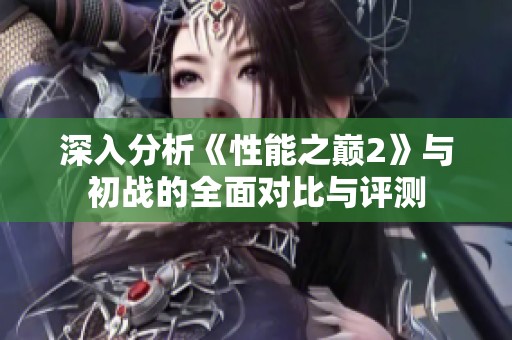 深入分析《性能之巅2》与初战的全面对比与评测