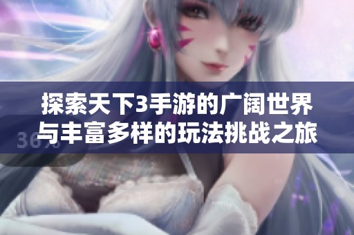 探索天下3手游的广阔世界与丰富多样的玩法挑战之旅