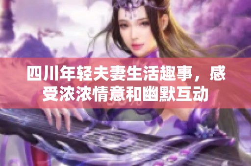 四川年轻夫妻生活趣事，感受浓浓情意和幽默互动