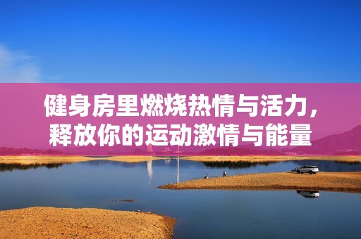 健身房里燃烧热情与活力，释放你的运动激情与能量