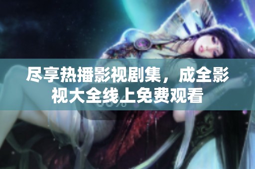 尽享热播影视剧集，成全影视大全线上免费观看