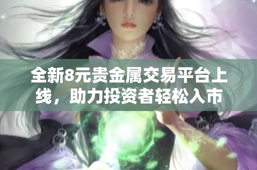 全新8元贵金属交易平台上线，助力投资者轻松入市
