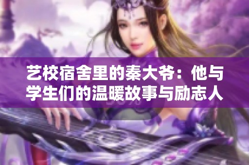 艺校宿舍里的秦大爷：他与学生们的温暖故事与励志人生