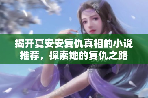 揭开夏安安复仇真相的小说推荐，探索她的复仇之路