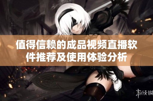 值得信赖的成品视频直播软件推荐及使用体验分析
