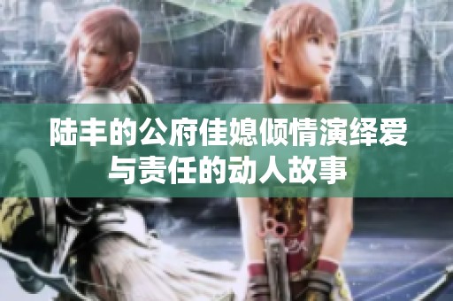 陆丰的公府佳媳倾情演绎爱与责任的动人故事