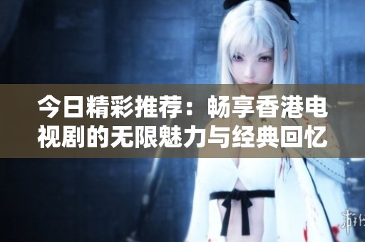 今日精彩推荐：畅享香港电视剧的无限魅力与经典回忆