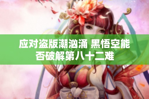 应对盗版潮汹涌 黑悟空能否破解第八十二难