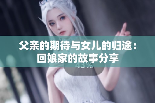 父亲的期待与女儿的归途：回娘家的故事分享