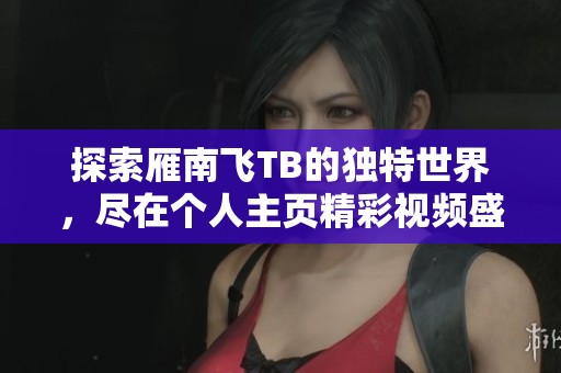 探索雁南飞TB的独特世界，尽在个人主页精彩视频盛宴