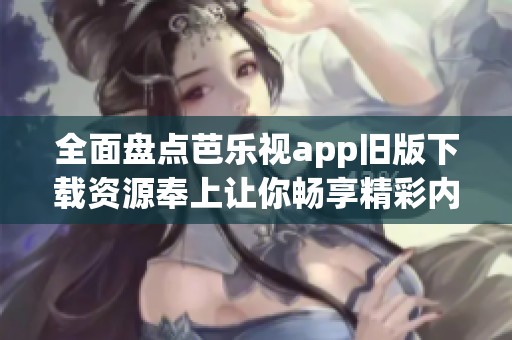 全面盘点芭乐视app旧版下载资源奉上让你畅享精彩内容