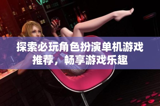 探索必玩角色扮演单机游戏推荐，畅享游戏乐趣