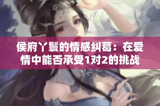 侯府丫鬟的情感纠葛：在爱情中能否承受1对2的挑战