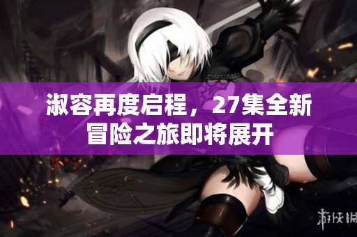 淑容再度启程，27集全新冒险之旅即将展开